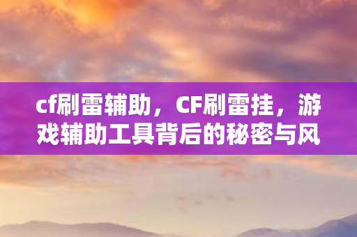 cf刷雷辅助，CF刷雷挂，游戏辅助工具背后的秘密与风险