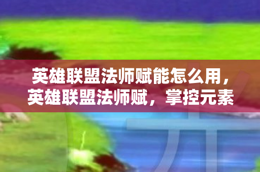 英雄联盟法师赋能怎么用，英雄联盟法师赋，掌控元素，铸就传奇