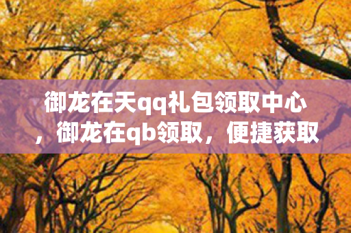 御龙在天qq礼包领取中心，御龙在qb领取，便捷获取，畅享游戏乐趣