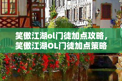 笑傲江湖ol门徒加点攻略，笑傲江湖OL门徒加点策略，打造最强战斗力的关键
