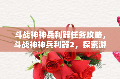 斗战神神兵利器任务攻略，斗战神神兵利器2，探索游戏世界的神兵传奇