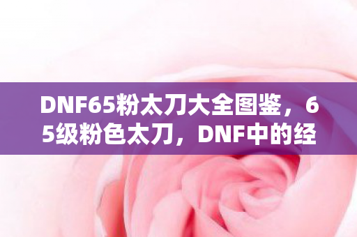 DNF65粉太刀大全图鉴，65级粉色太刀，DNF中的经典武器