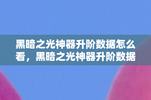 黑暗之光神器升阶数据怎么看，黑暗之光神器升阶数据深度解析