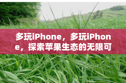 多玩iPhone，多玩iPhone，探索苹果生态的无限可能