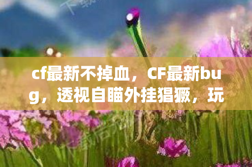 cf最新不掉血，CF最新bug，透视自瞄外挂猖獗，玩家体验受损