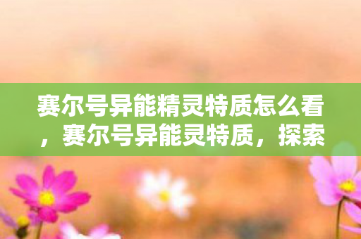 赛尔号异能精灵特质怎么看，赛尔号异能灵特质，探索未知，挑战极限