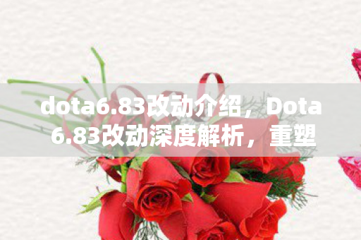 dota6.83改动介绍，Dota 6.83改动深度解析，重塑游戏平衡与体验