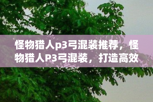 怪物猎人p3弓混装推荐，怪物猎人P3弓混装，打造高效狩猎的终极装备