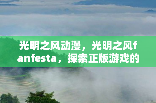 光明之风动漫，光明之风fanfesta，探索正版游戏的魅力与乐趣