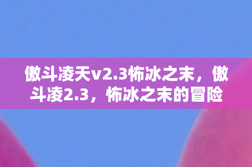 傲斗凌天v2.3怖冰之末，傲斗凌2.3，怖冰之末的冒险之旅