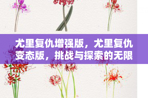 尤里复仇增强版，尤里复仇变态版，挑战与探索的无限可能