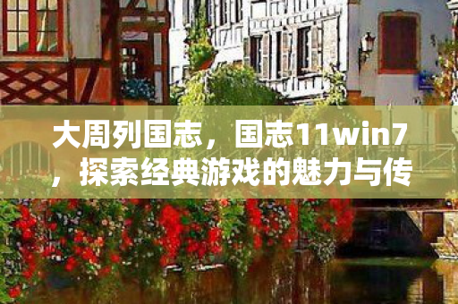 大周列国志，国志11win7，探索经典游戏的魅力与传承
