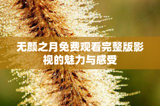 无颜之月免费观看完整版影视的魅力与感受 无颜之月免费观看完整版影视的魅力与感受