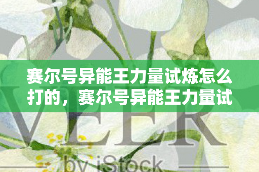 赛尔号异能王力量试炼怎么打的，赛尔号异能王力量试炼攻略，打造不败战绩
