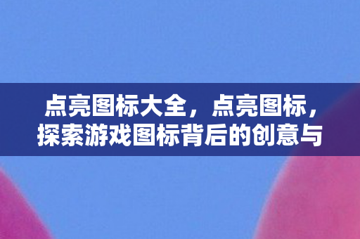 点亮图标大全，点亮图标，探索游戏图标背后的创意与故事