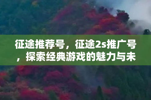 征途推荐号，征途2s推广号，探索经典游戏的魅力与未来