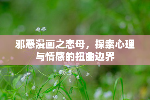 邪恶漫画之恋母，探索心理与情感的扭曲边界