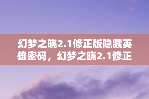 幻梦之晓2.1修正版隐藏英雄密码，幻梦之晓2.1修正版，探索未知世界的奇幻之旅