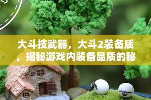 大斗技武器，大斗2装备质，揭秘游戏内装备品质的秘密