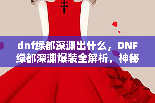 dnf绿都深渊出什么，DNF绿都深渊爆装全解析，神秘宝藏与惊喜连连