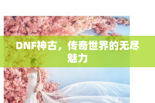 DNF神古，传奇世界的无尽魅力