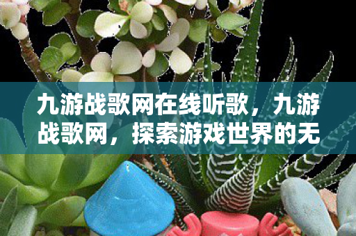 九游战歌网在线听歌，九游战歌网，探索游戏世界的无限可能