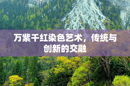 万紫千红染色艺术，传统与创新的交融