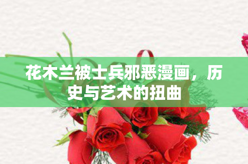 花木兰被士兵邪恶漫画，历史与艺术的扭曲