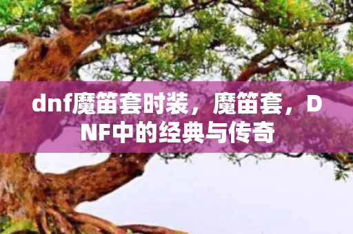 dnf魔笛套时装，魔笛套，DNF中的经典与传奇