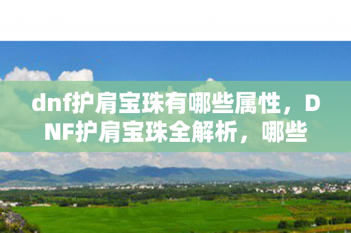dnf护肩宝珠有哪些属性，DNF护肩宝珠全解析，哪些宝珠值得推荐？