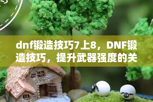dnf锻造技巧7上8，DNF锻造技巧，提升武器强度的关键步骤