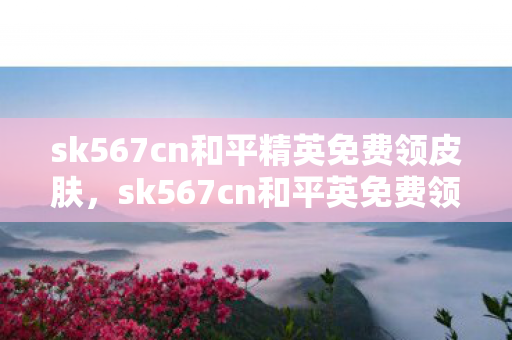 sk567cn和平精英免费领皮肤，sk567cn和平英免费领皮肤，解锁游戏新体验，官方授权更安心