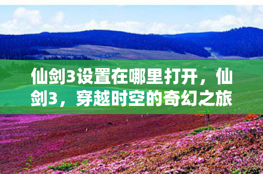 仙剑3设置在哪里打开，仙剑3，穿越时空的奇幻之旅