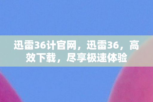 迅雷36计官网，迅雷36，高效下载，尽享极速体验