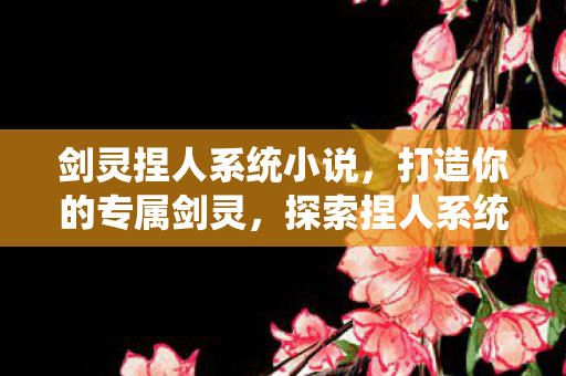 剑灵捏人系统小说，打造你的专属剑灵，探索捏人系统的无限可能