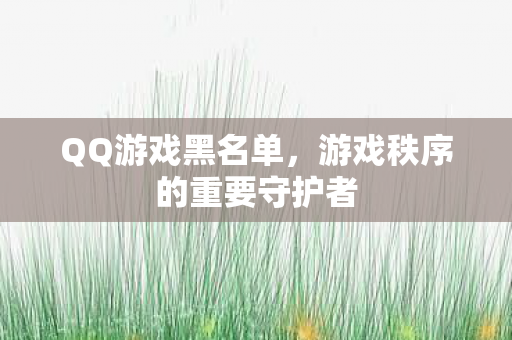 QQ游戏黑名单，游戏秩序的重要守护者