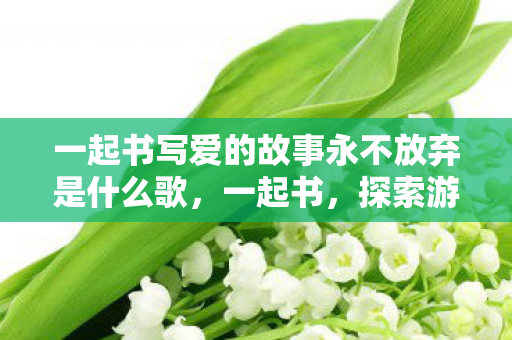 一起书写爱的故事永不放弃是什么歌，一起书，探索游戏世界的多元体验