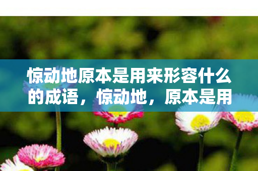 惊动地原本是用来形容什么的成语，惊动地，原本是用来形容什么的深刻内涵