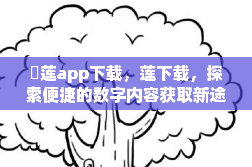蓅莲app下载，莲下载，探索便捷的数字内容获取新途径