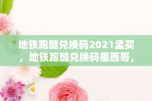 地铁跑酷兑换码2021孟买，地铁跑酷兑换码墨西哥，解锁无限可能的冒险之旅