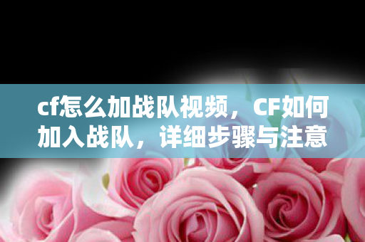 cf怎么加战队视频，CF如何加入战队，详细步骤与注意事项