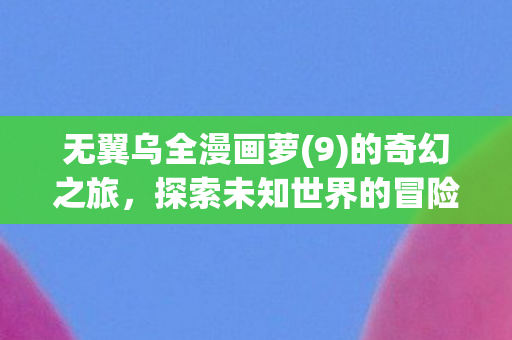 无翼乌全漫画萝(9)的奇幻之旅，探索未知世界的冒险