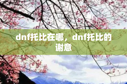 dnf托比在哪，dnf托比的谢意