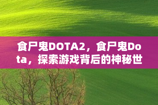 食尸鬼DOTA2，食尸鬼Dota，探索游戏背后的神秘世界