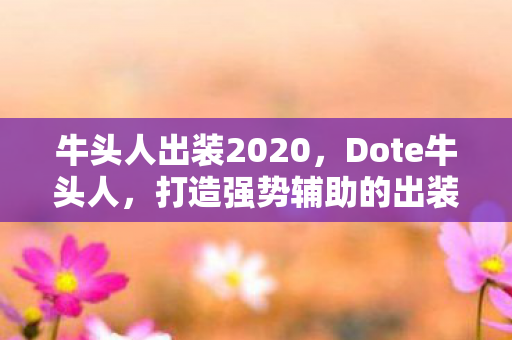 牛头人出装2020，Dote牛头人，打造强势辅助的出装策略