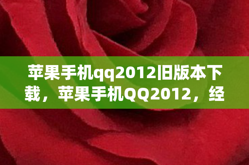 苹果手机qq2012旧版本下载，苹果手机QQ2012，经典再现，回忆与创新的碰撞
