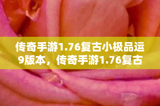 传奇手游1.76复古小极品运9版本，传奇手游1.76复古小极，重温经典，感受复古魅力