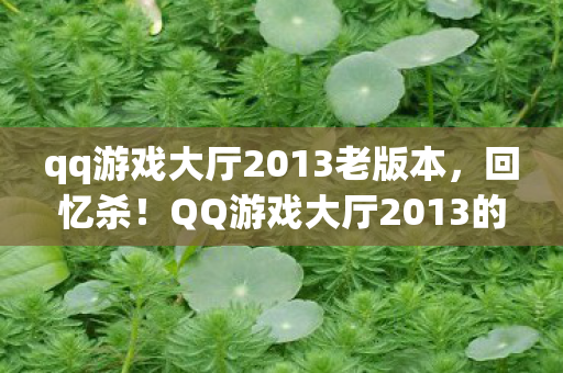 qq游戏大厅2013老版本，回忆杀！QQ游戏大厅2013的经典游戏与回忆