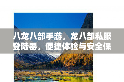 八龙八部手游，龙八部私服登陆器，便捷体验与安全保障的完美结合