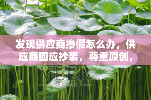 发现供应商掺假怎么办，供应商回应抄袭，尊重原创，维护行业健康发展